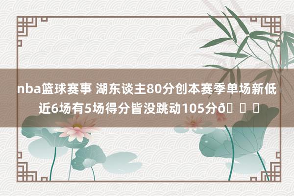 nba篮球赛事 湖东谈主80分创本赛季单场新低 近6场有5场得分皆没跳动105分😑