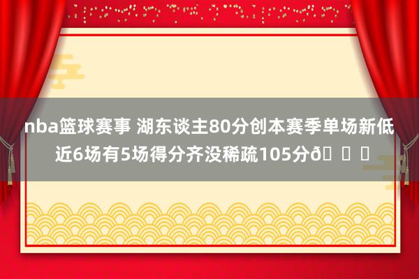 nba篮球赛事 湖东谈主80分创本赛季单场新低 近6场有5场得分齐没稀疏105分😑