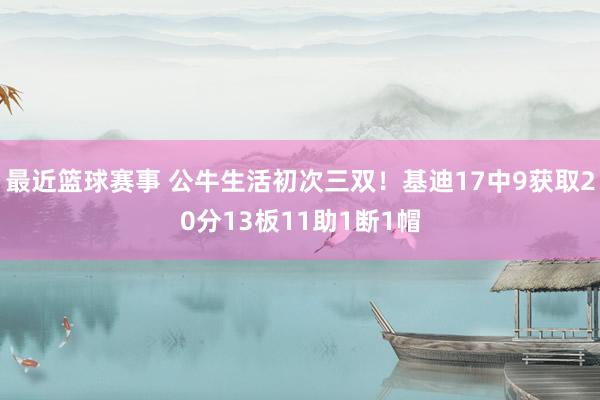 最近篮球赛事 公牛生活初次三双！基迪17中9获取20分13板11助1断1帽