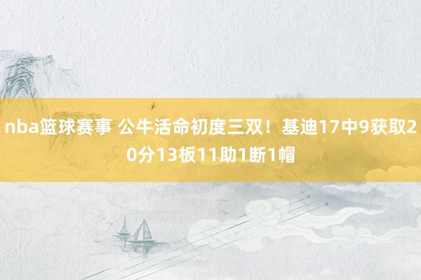 nba篮球赛事 公牛活命初度三双！基迪17中9获取20分13板11助1断1帽