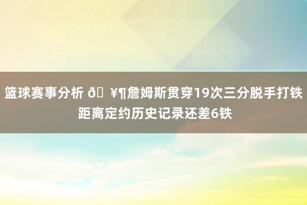 篮球赛事分析 🥶詹姆斯贯穿19次三分脱手打铁 距离定约历史记录还差6铁