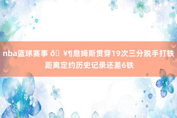 nba篮球赛事 🥶詹姆斯贯穿19次三分脱手打铁 距离定约历史记录还差6铁