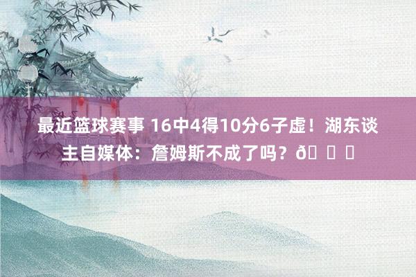 最近篮球赛事 16中4得10分6子虚！湖东谈主自媒体：詹姆斯不成了吗？💔