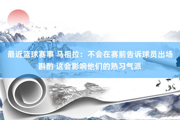 最近篮球赛事 马祖拉：不会在赛前告诉球员出场斟酌 这会影响他们的熟习气派