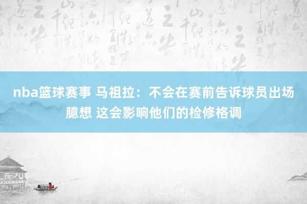 nba篮球赛事 马祖拉：不会在赛前告诉球员出场臆想 这会影响他们的检修格调