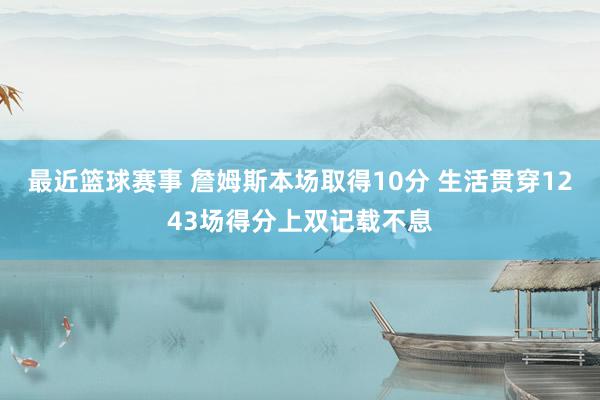 最近篮球赛事 詹姆斯本场取得10分 生活贯穿1243场得分上双记载不息