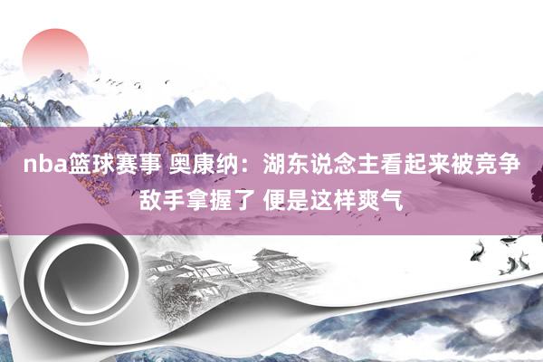 nba篮球赛事 奥康纳：湖东说念主看起来被竞争敌手拿握了 便是这样爽气