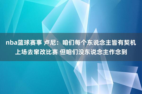 nba篮球赛事 卢尼：咱们每个东说念主皆有契机上场去窜改比赛 但咱们没东说念主作念到