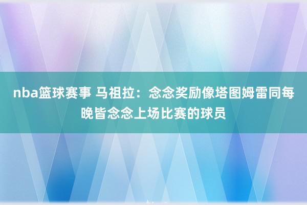 nba篮球赛事 马祖拉：念念奖励像塔图姆雷同每晚皆念念上场比赛的球员