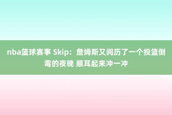 nba篮球赛事 Skip：詹姆斯又阅历了一个投篮倒霉的夜晚 顺耳起来冲一冲