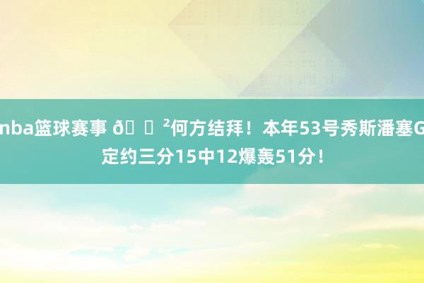 nba篮球赛事 😲何方结拜！本年53号秀斯潘塞G定约三分15中12爆轰51分！