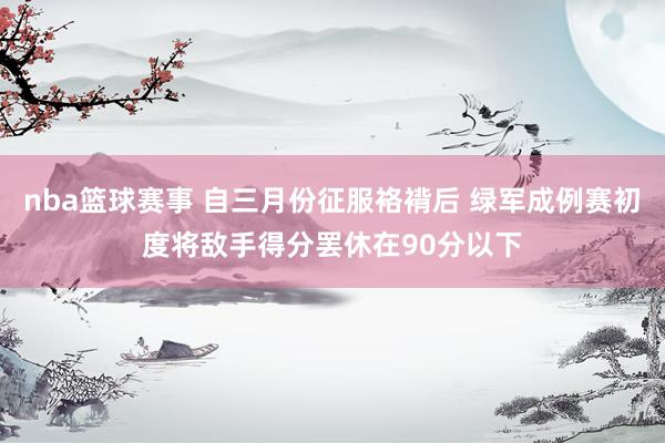 nba篮球赛事 自三月份征服袼褙后 绿军成例赛初度将敌手得分罢休在90分以下