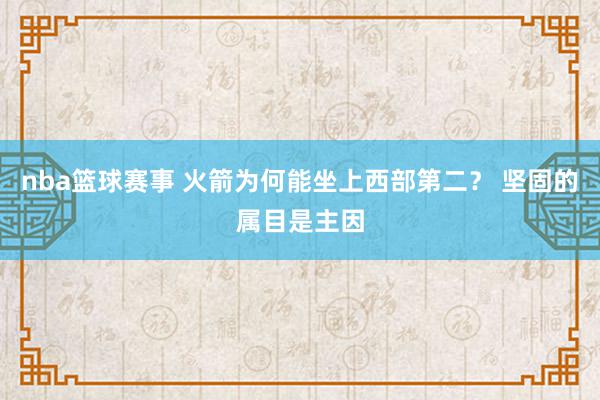 nba篮球赛事 火箭为何能坐上西部第二？ 坚固的属目是主因