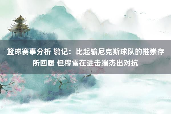 篮球赛事分析 鹕记：比起输尼克斯球队的推崇存所回暖 但穆雷在进击端杰出对抗