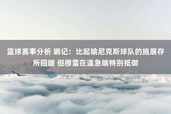 篮球赛事分析 鹕记：比起输尼克斯球队的施展存所回暖 但穆雷在遑急端特别抵御