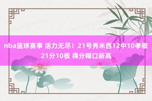 nba篮球赛事 活力无尽！21号秀米西12中10孝敬21分10板 得分糊口新高