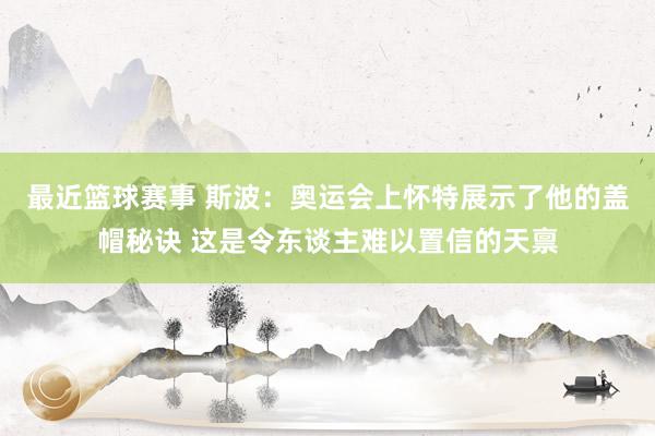 最近篮球赛事 斯波：奥运会上怀特展示了他的盖帽秘诀 这是令东谈主难以置信的天禀