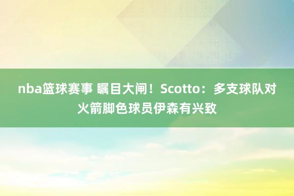 nba篮球赛事 瞩目大闸！Scotto：多支球队对火箭脚色球员伊森有兴致