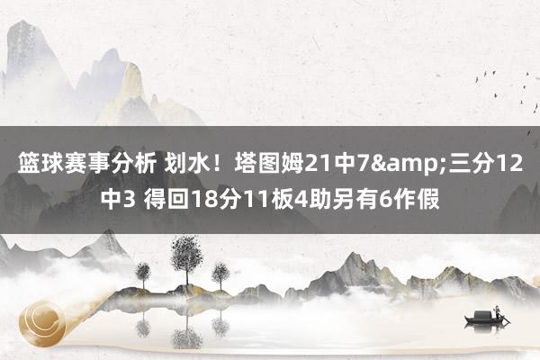 篮球赛事分析 划水！塔图姆21中7&三分12中3 得回18分11板4助另有6作假