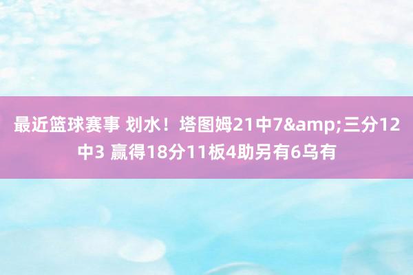 最近篮球赛事 划水！塔图姆21中7&三分12中3 赢得18分11板4助另有6乌有