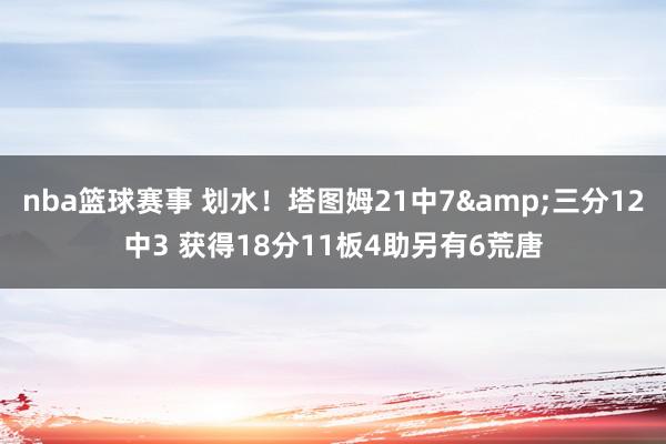 nba篮球赛事 划水！塔图姆21中7&三分12中3 获得18分11板4助另有6荒唐