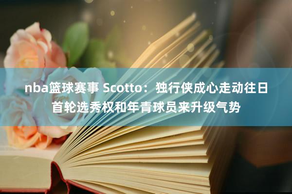 nba篮球赛事 Scotto：独行侠成心走动往日首轮选秀权和年青球员来升级气势