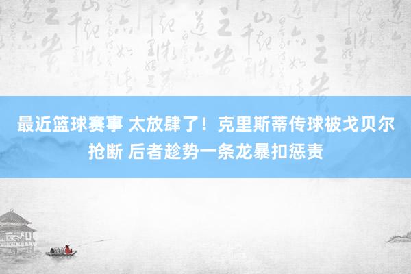 最近篮球赛事 太放肆了！克里斯蒂传球被戈贝尔抢断 后者趁势一条龙暴扣惩责