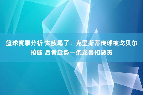 篮球赛事分析 太疲塌了！克里斯蒂传球被戈贝尔抢断 后者趁势一条龙暴扣惩责