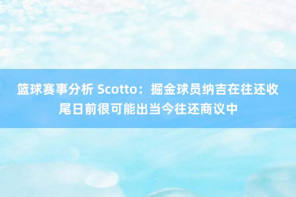 篮球赛事分析 Scotto：掘金球员纳吉在往还收尾日前很可能出当今往还商议中