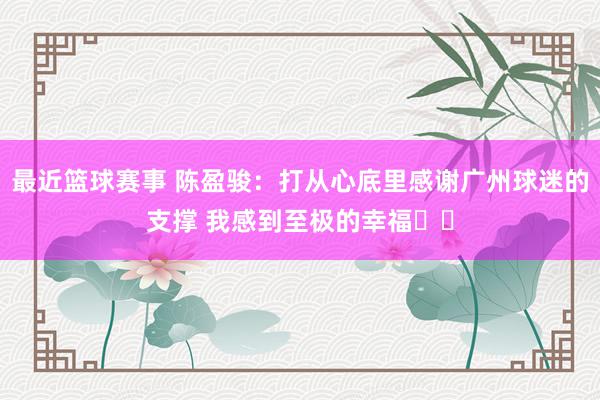 最近篮球赛事 陈盈骏：打从心底里感谢广州球迷的支撑 我感到至极的幸福❤️