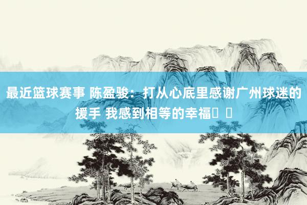 最近篮球赛事 陈盈骏：打从心底里感谢广州球迷的援手 我感到相等的幸福❤️