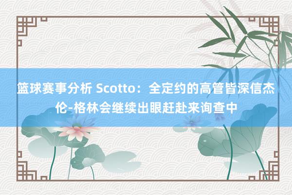 篮球赛事分析 Scotto：全定约的高管皆深信杰伦-格林会继续出眼赶赴来询查中