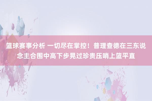 篮球赛事分析 一切尽在掌控！普理查德在三东说念主合围中高下步晃过珍贵压哨上篮平直