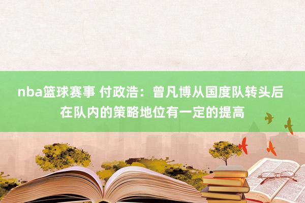 nba篮球赛事 付政浩：曾凡博从国度队转头后 在队内的策略地位有一定的提高