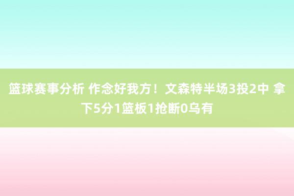 篮球赛事分析 作念好我方！文森特半场3投2中 拿下5分1篮板1抢断0乌有