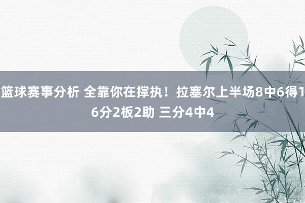 篮球赛事分析 全靠你在撑执！拉塞尔上半场8中6得16分2板2助 三分4中4