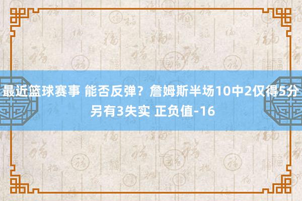 最近篮球赛事 能否反弹？詹姆斯半场10中2仅得5分 另有3失实 正负值-16