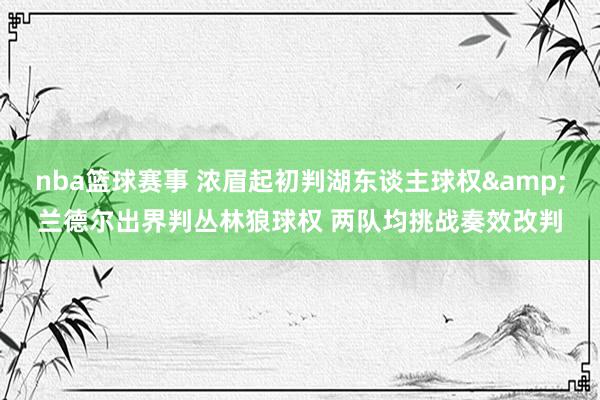 nba篮球赛事 浓眉起初判湖东谈主球权&兰德尔出界判丛林狼球权 两队均挑战奏效改判