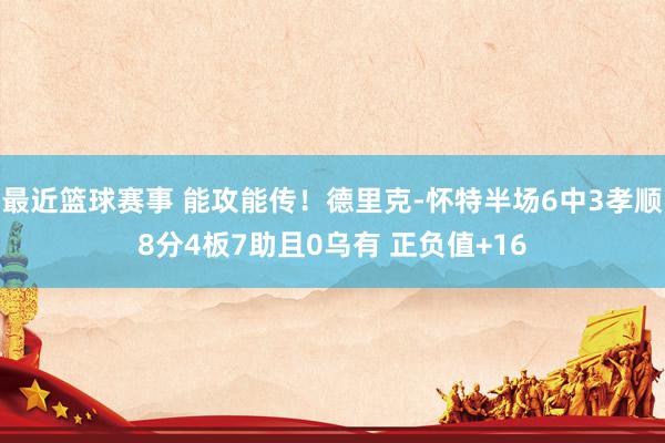 最近篮球赛事 能攻能传！德里克-怀特半场6中3孝顺8分4板7助且0乌有 正负值+16