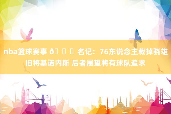 nba篮球赛事 👀名记：76东说念主裁掉骁雄旧将基诺内斯 后者展望将有球队追求