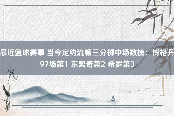 最近篮球赛事 当今定约流畅三分掷中场数榜：博格丹97场第1 东契奇第2 希罗第3