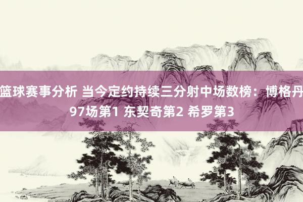 篮球赛事分析 当今定约持续三分射中场数榜：博格丹97场第1 东契奇第2 希罗第3