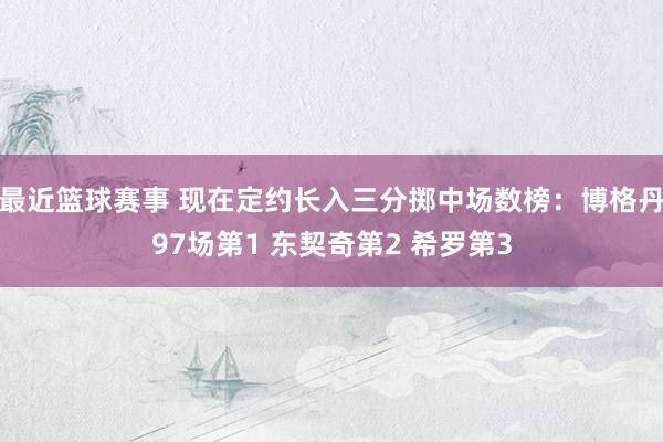 最近篮球赛事 现在定约长入三分掷中场数榜：博格丹97场第1 东契奇第2 希罗第3