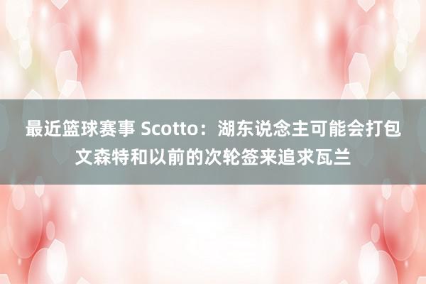 最近篮球赛事 Scotto：湖东说念主可能会打包文森特和以前的次轮签来追求瓦兰