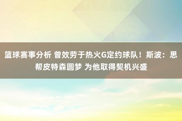 篮球赛事分析 曾效劳于热火G定约球队！斯波：思帮皮特森圆梦 为他取得契机兴盛