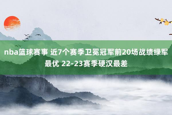 nba篮球赛事 近7个赛季卫冕冠军前20场战绩绿军最优 22-23赛季硬汉最差