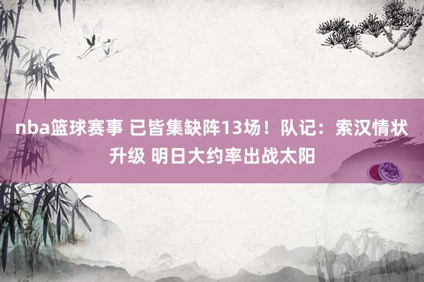 nba篮球赛事 已皆集缺阵13场！队记：索汉情状升级 明日大约率出战太阳