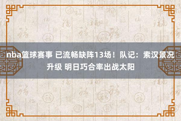 nba篮球赛事 已流畅缺阵13场！队记：索汉景况升级 明日巧合率出战太阳