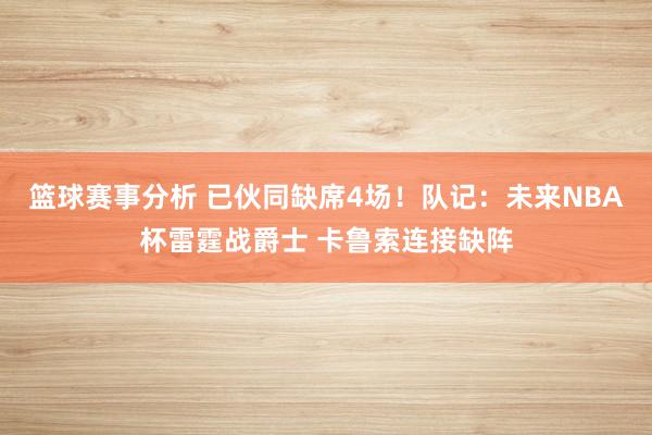 篮球赛事分析 已伙同缺席4场！队记：未来NBA杯雷霆战爵士 卡鲁索连接缺阵