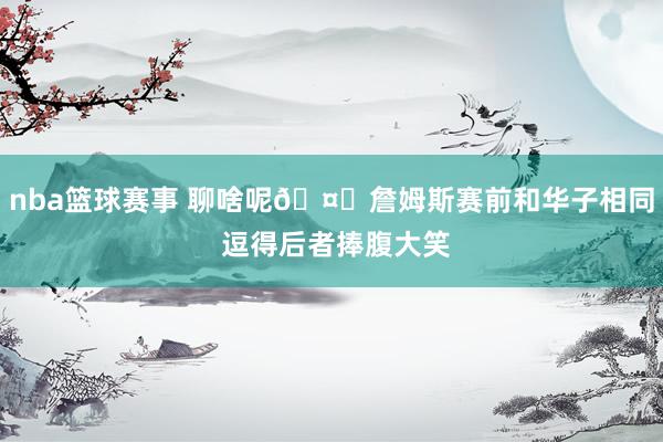 nba篮球赛事 聊啥呢🤔詹姆斯赛前和华子相同 逗得后者捧腹大笑